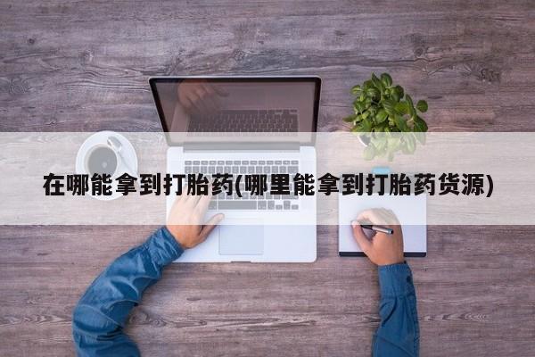 网上怎么购买流产药在哪能拿到打胎药(哪里能拿到打胎药货源)