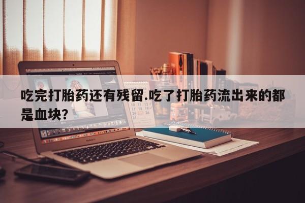 网上怎么购买流产药吃完打胎药还有残留.吃了打胎药流出来的都是血块？