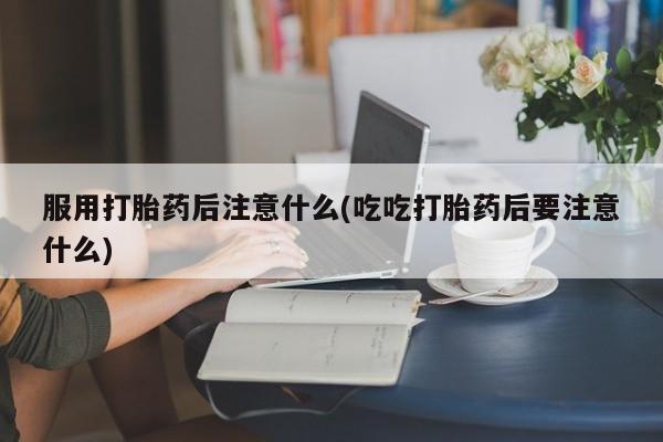 网上怎么购买流产药服用打胎药后注意什么(吃吃打胎药后要注意什么)