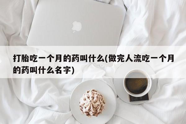 网上怎么购买流产药打胎吃一个月的药叫什么(做完人流吃一个月的药叫什么名字)