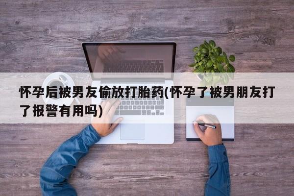网上怎么购买流产药怀孕后被男友偷放打胎药(怀孕了被男朋友打了报警有用吗)