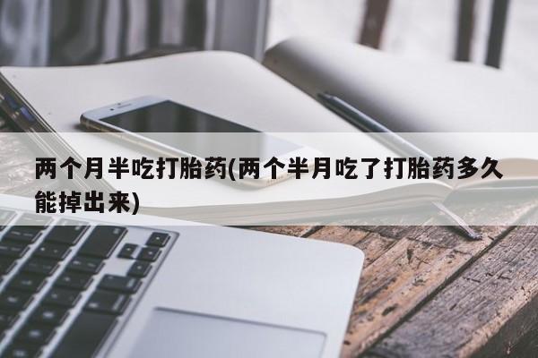 网上怎么购买流产药两个月半吃打胎药(两个半月吃了打胎药多久能掉出来)