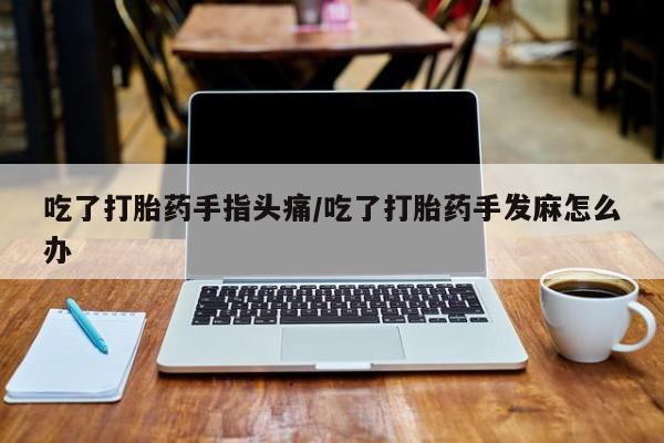 网上怎么购买流产药吃了打胎药手指头痛/吃了打胎药手发麻怎么办