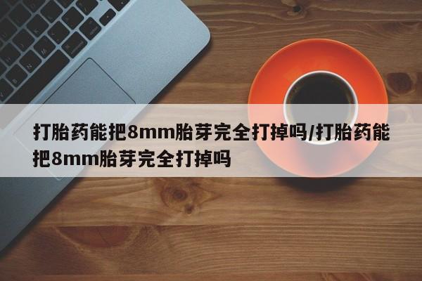 网上怎么购买流产药打胎药能把8mm胎芽完全打掉吗/打胎药能把8mm胎芽完全打掉吗