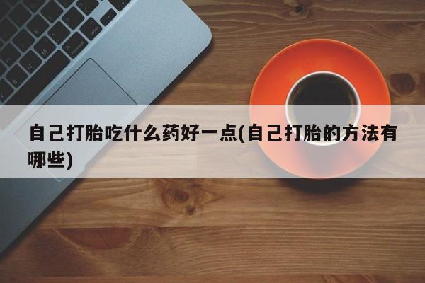 网上怎么购买流产药自己打胎吃什么药好一点(自己打胎的方法有哪些)