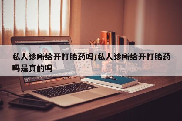 网上怎么购买流产药私人诊所给开打胎药吗/私人诊所给开打胎药吗是真的吗