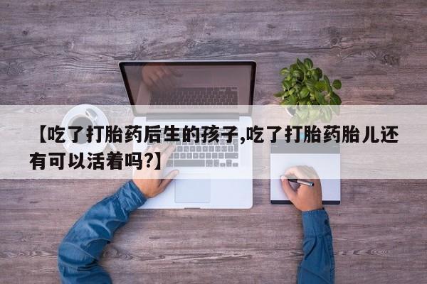 网上怎么购买流产药【吃了打胎药后生的孩子,吃了打胎药胎儿还有可以活着吗?】