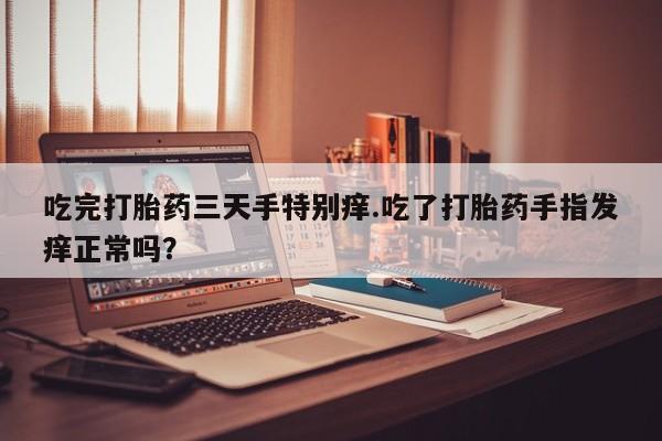 网上怎么购买流产药吃完打胎药三天手特别痒.吃了打胎药手指发痒正常吗？