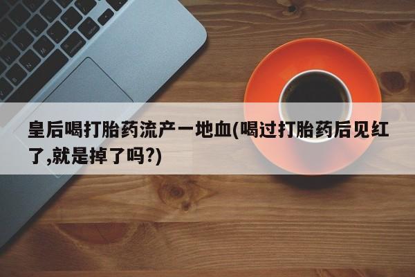 网上怎么购买流产药皇后喝打胎药流产一地血(喝过打胎药后见红了,就是掉了吗?)