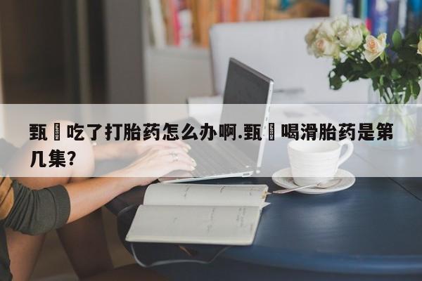 网上怎么购买流产药甄嬛吃了打胎药怎么办啊.甄嬛喝滑胎药是第几集？