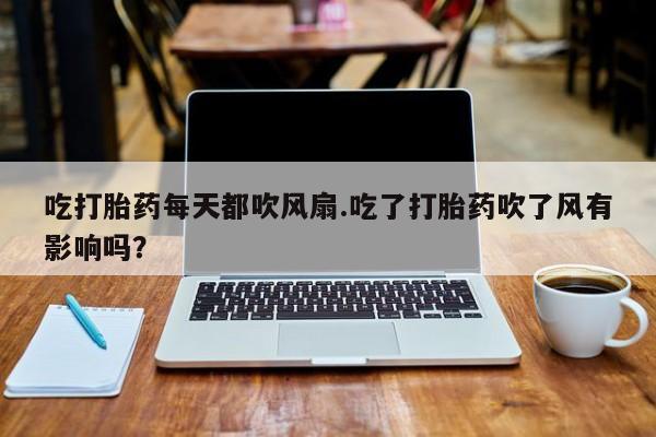 网上怎么购买流产药吃打胎药每天都吹风扇.吃了打胎药吹了风有影响吗？