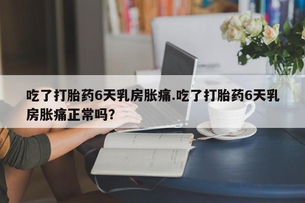 网上怎么购买流产药吃了打胎药6天乳房胀痛.吃了打胎药6天乳房胀痛正常吗？