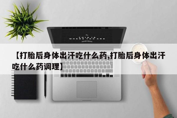 网上怎么购买流产药【打胎后身体出汗吃什么药,打胎后身体出汗吃什么药调理】