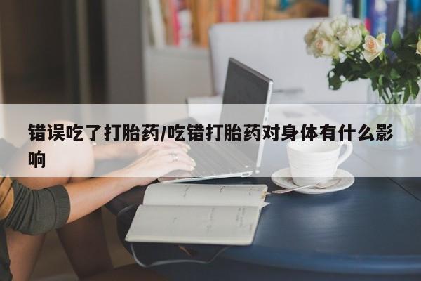 网上怎么购买流产药错误吃了打胎药/吃错打胎药对身体有什么影响