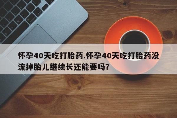 网上怎么购买流产药怀孕40天吃打胎药.怀孕40天吃打胎药没流掉胎儿继续长还能要吗？