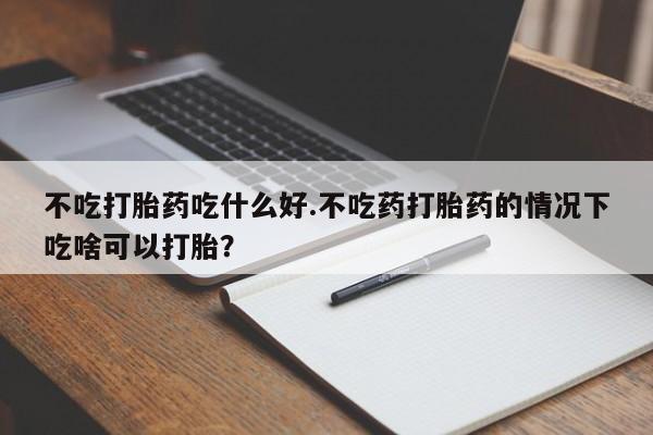 网上怎么购买流产药不吃打胎药吃什么好.不吃药打胎药的情况下吃啥可以打胎？