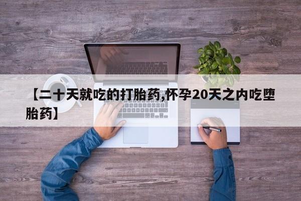 网上怎么购买流产药【二十天就吃的打胎药,怀孕20天之内吃堕胎药】