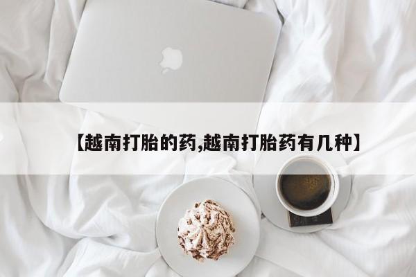 网上怎么购买流产药【越南打胎的药,越南打胎药有几种】