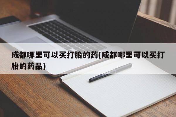 网上怎么购买流产药成都哪里可以买打胎的药(成都哪里可以买打胎的药品)