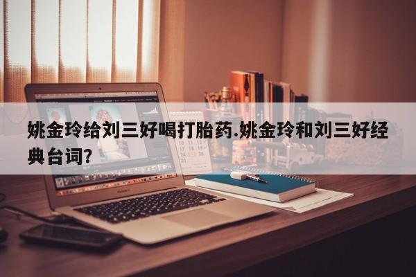 网上怎么购买流产药姚金玲给刘三好喝打胎药.姚金玲和刘三好经典台词？