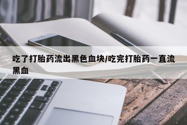网上怎么购买流产药吃了打胎药流出黑色血块/吃完打胎药一直流黑血