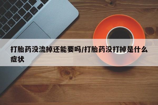 网上怎么购买流产药打胎药没流掉还能要吗/打胎药没打掉是什么症状