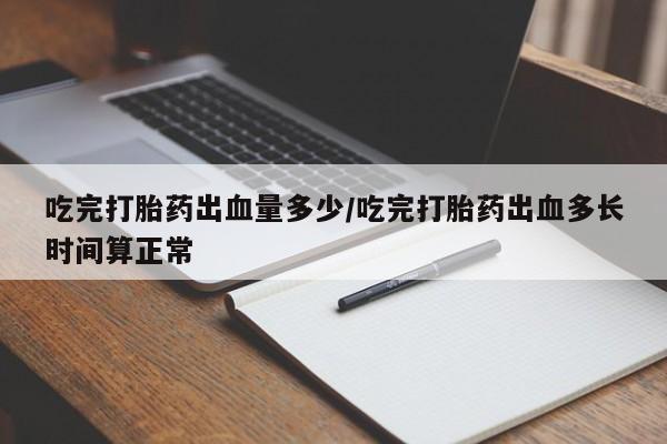网上怎么购买流产药吃完打胎药出血量多少/吃完打胎药出血多长时间算正常