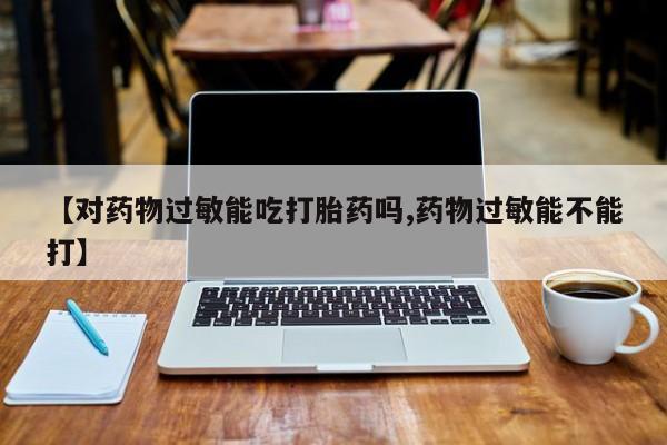 网上怎么购买流产药【对药物过敏能吃打胎药吗,药物过敏能不能打】
