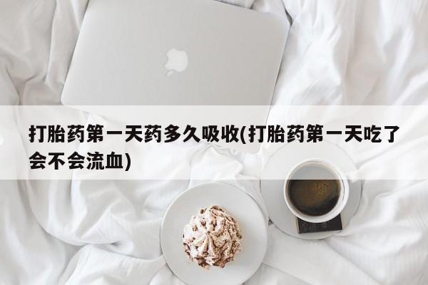 网上怎么购买流产药打胎药第一天药多久吸收(打胎药第一天吃了会不会流血)