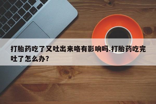 网上怎么购买流产药打胎药吃了又吐出来咯有影响吗.打胎药吃完吐了怎么办？