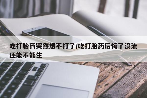 网上怎么购买流产药吃打胎药突然想不打了/吃打胎药后悔了没流还能不能生