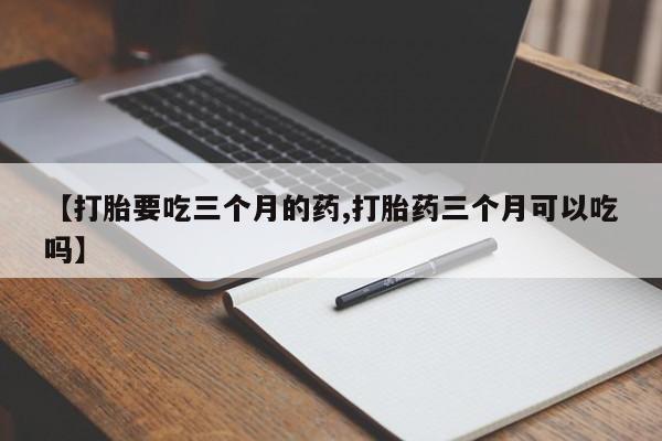 网上怎么购买流产药【打胎要吃三个月的药,打胎药三个月可以吃吗】