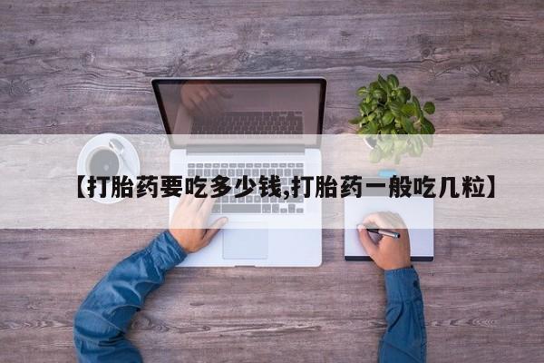 网上怎么购买流产药【打胎药要吃多少钱,打胎药一般吃几粒】