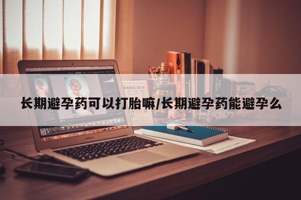 网上怎么购买流产药长期避孕药可以打胎嘛/长期避孕药能避孕么
