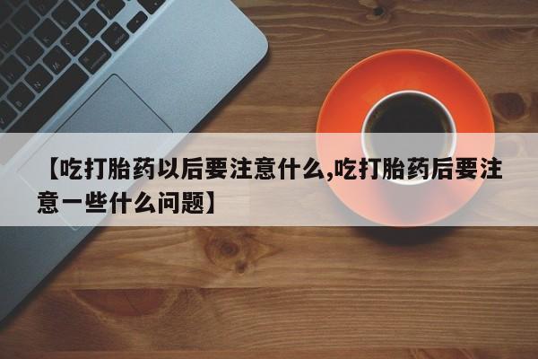 网上怎么购买流产药【吃打胎药以后要注意什么,吃打胎药后要注意一些什么问题】