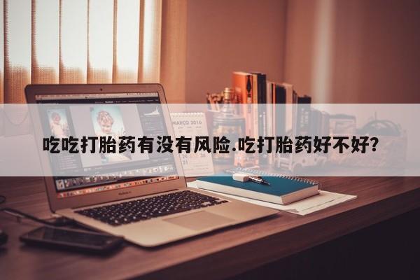 网上怎么购买流产药吃吃打胎药有没有风险.吃打胎药好不好？
