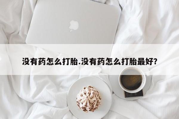 网上怎么购买流产药没有药怎么打胎.没有药怎么打胎最好？