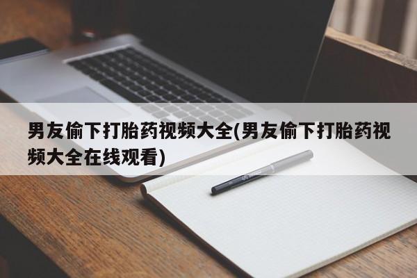 网上怎么购买流产药男友偷下打胎药视频大全(男友偷下打胎药视频大全在线观看)