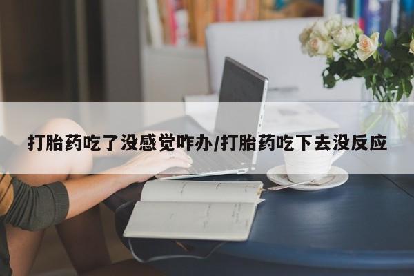 网上怎么购买流产药打胎药吃了没感觉咋办/打胎药吃下去没反应