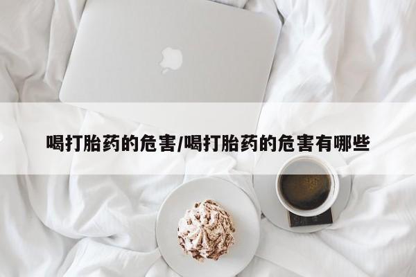 网上怎么购买流产药喝打胎药的危害/喝打胎药的危害有哪些