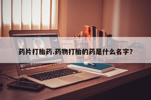 网上怎么购买流产药药片打胎药.药物打胎的药是什么名字？