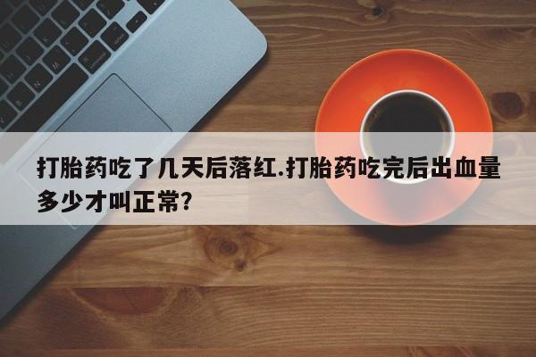 网上怎么购买流产药打胎药吃了几天后落红.打胎药吃完后出血量多少才叫正常？