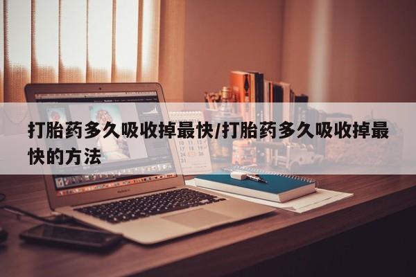 网上怎么购买流产药打胎药多久吸收掉最快/打胎药多久吸收掉最快的方法