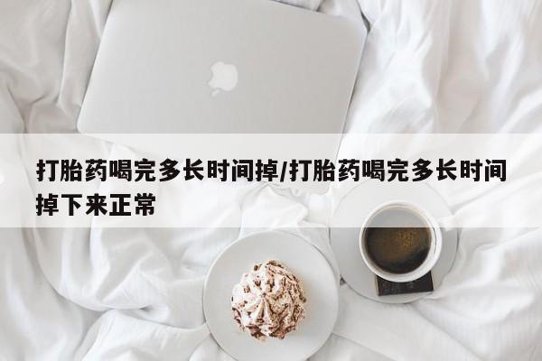 网上怎么购买流产药打胎药喝完多长时间掉/打胎药喝完多长时间掉下来正常