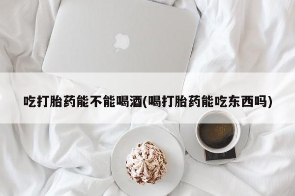 网上怎么购买流产药吃打胎药能不能喝酒(喝打胎药能吃东西吗)