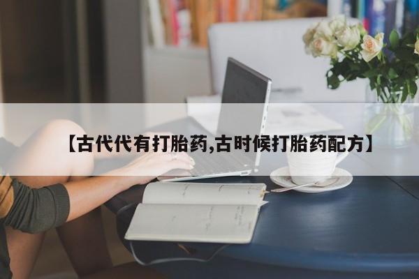 网上怎么购买流产药【古代代有打胎药,古时候打胎药配方】