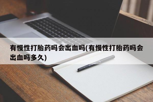网上怎么购买流产药有慢性打胎药吗会出血吗(有慢性打胎药吗会出血吗多久)