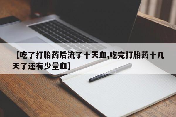 网上怎么购买流产药【吃了打胎药后流了十天血,吃完打胎药十几天了还有少量血】