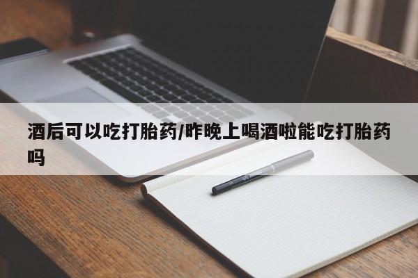 网上怎么购买流产药酒后可以吃打胎药/昨晚上喝酒啦能吃打胎药吗