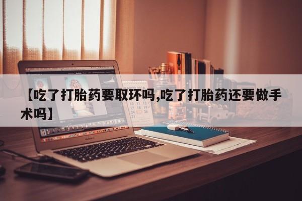 网上怎么购买流产药【吃了打胎药要取环吗,吃了打胎药还要做手术吗】